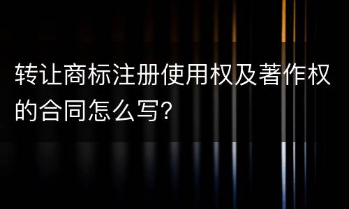 转让商标注册使用权及著作权的合同怎么写？