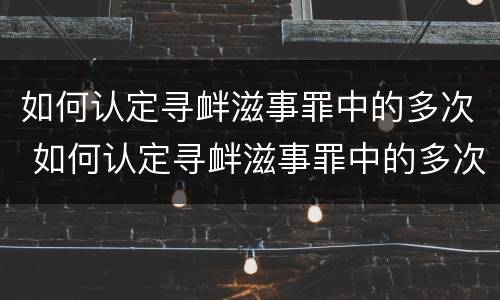如何认定寻衅滋事罪中的多次 如何认定寻衅滋事罪中的多次发生