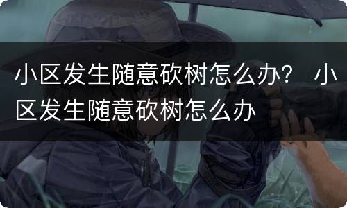 小区发生随意砍树怎么办？ 小区发生随意砍树怎么办