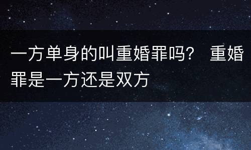 一方单身的叫重婚罪吗？ 重婚罪是一方还是双方