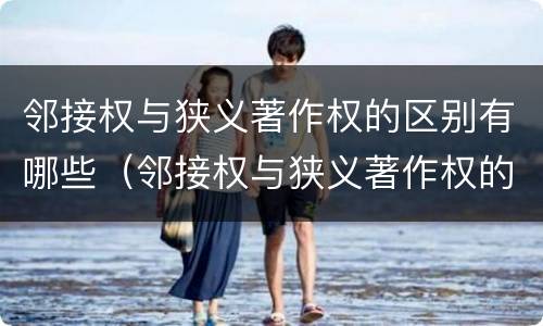 邻接权与狭义著作权的区别有哪些（邻接权与狭义著作权的区别有哪些）
