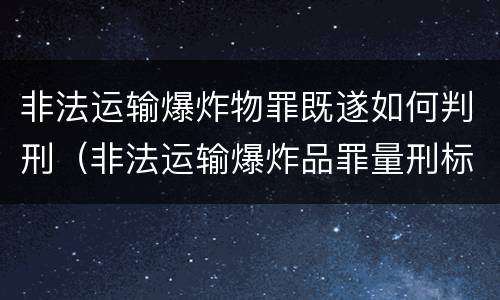 非法运输爆炸物罪既遂如何判刑（非法运输爆炸品罪量刑标准）