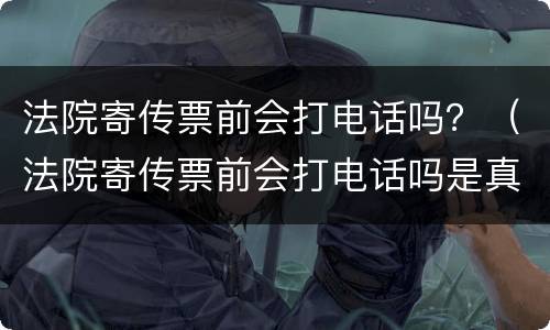法院寄传票前会打电话吗？（法院寄传票前会打电话吗是真的吗）