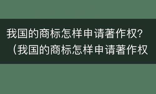 我国的商标怎样申请著作权？（我国的商标怎样申请著作权呢）