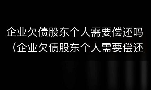 企业欠债股东个人需要偿还吗（企业欠债股东个人需要偿还吗怎么办）
