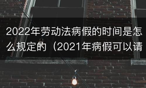2022年劳动法病假的时间是怎么规定的（2021年病假可以请多久?劳动法病假天数规定）