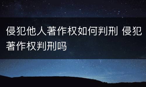 侵犯他人著作权如何判刑 侵犯著作权判刑吗