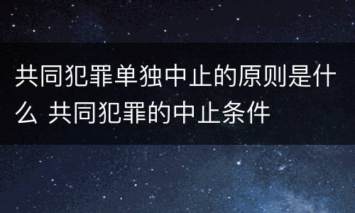 共同犯罪单独中止的原则是什么 共同犯罪的中止条件