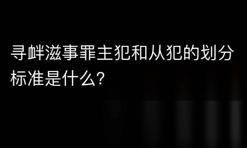 寻衅滋事罪主犯和从犯的划分标准是什么？
