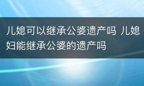 儿媳可以继承公婆遗产吗 儿媳妇能继承公婆的遗产吗