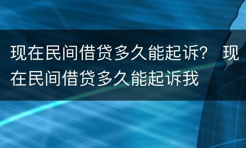 现在民间借贷多久能起诉？ 现在民间借贷多久能起诉我