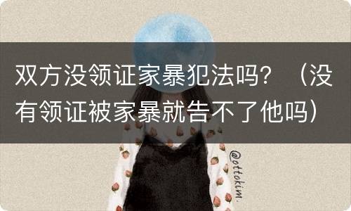 双方没领证家暴犯法吗？（没有领证被家暴就告不了他吗）