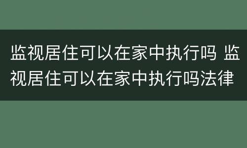 监视居住可以在家中执行吗 监视居住可以在家中执行吗法律