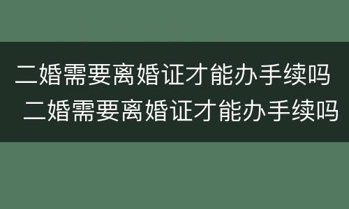 二婚需要离婚证才能办手续吗 二婚需要离婚证才能办手续吗现在