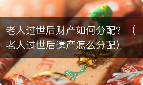 老人过世后财产如何分配？（老人过世后遗产怎么分配）