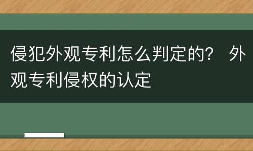 侵犯外观专利怎么判定的？ 外观专利侵权的认定