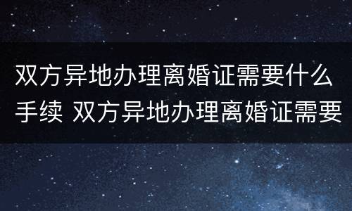 双方异地办理离婚证需要什么手续 双方异地办理离婚证需要什么手续吗