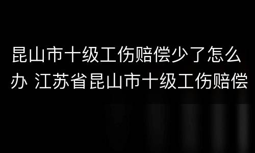 昆山市十级工伤赔偿少了怎么办 江苏省昆山市十级工伤赔偿是多少