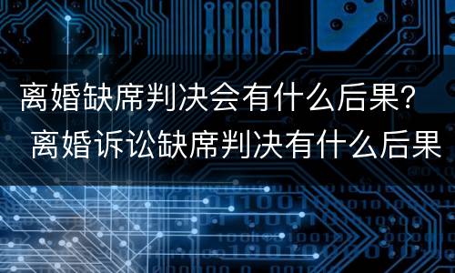 离婚缺席判决会有什么后果？ 离婚诉讼缺席判决有什么后果