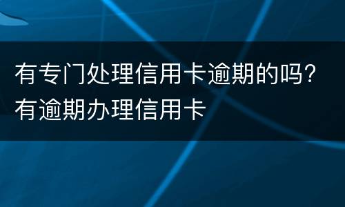 有专门处理信用卡逾期的吗? 有逾期办理信用卡
