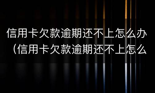 信用卡欠款逾期还不上怎么办（信用卡欠款逾期还不上怎么办黑名单）