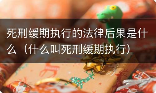 死刑缓期执行的法律后果是什么（什么叫死刑缓期执行）
