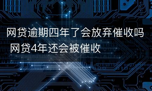 网贷逾期四年了会放弃催收吗 网贷4年还会被催收