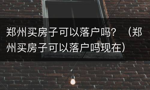 郑州买房子可以落户吗？（郑州买房子可以落户吗现在）