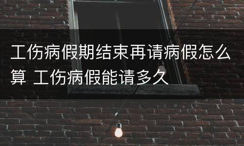 工伤病假期结束再请病假怎么算 工伤病假能请多久