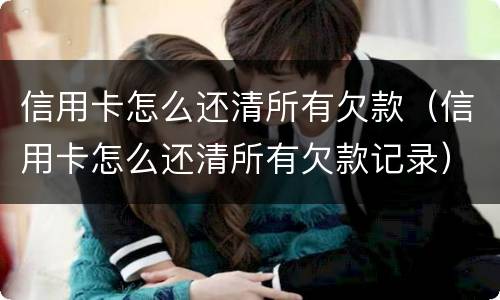 信用卡怎么还清所有欠款（信用卡怎么还清所有欠款记录）
