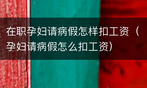 在职孕妇请病假怎样扣工资（孕妇请病假怎么扣工资）