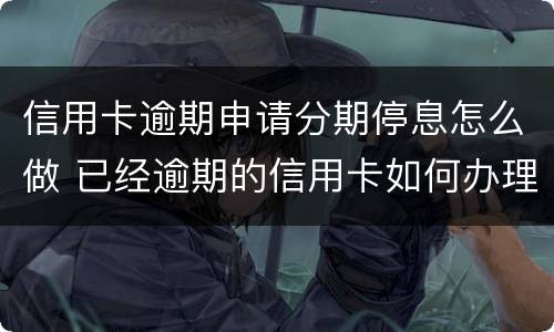 信用卡逾期申请分期停息怎么做 已经逾期的信用卡如何办理分期