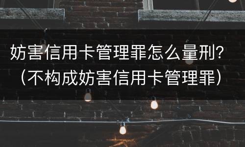 妨害信用卡管理罪怎么量刑？（不构成妨害信用卡管理罪）