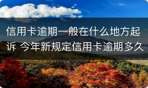 信用卡逾期一般在什么地方起诉 今年新规定信用卡逾期多久会起诉