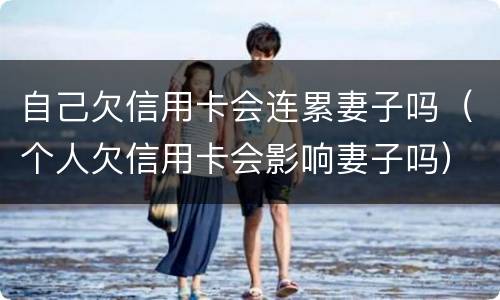 自己欠信用卡会连累妻子吗（个人欠信用卡会影响妻子吗）