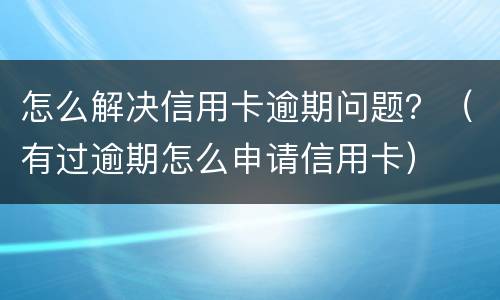 怎么解决信用卡逾期问题？（有过逾期怎么申请信用卡）