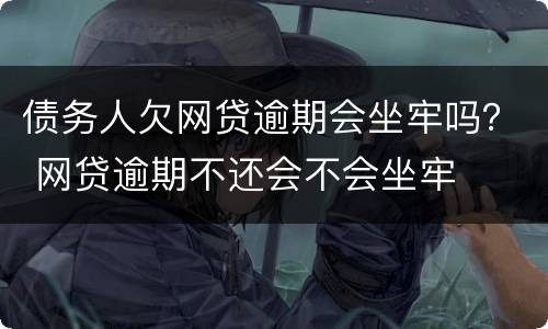债务人欠网贷逾期会坐牢吗？ 网贷逾期不还会不会坐牢