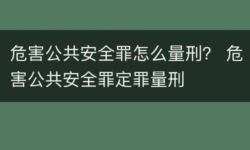 危害公共安全罪怎么量刑？ 危害公共安全罪定罪量刑