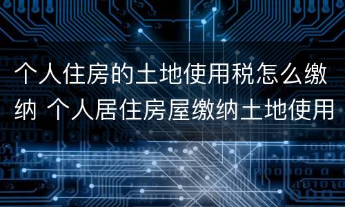 个人住房的土地使用税怎么缴纳 个人居住房屋缴纳土地使用税吗