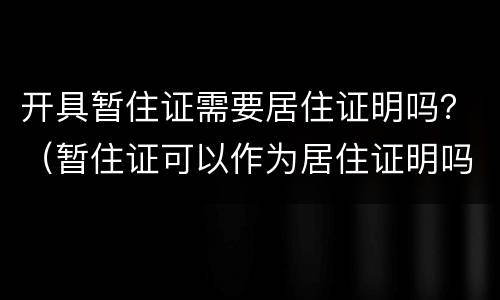 开具暂住证需要居住证明吗？（暂住证可以作为居住证明吗）