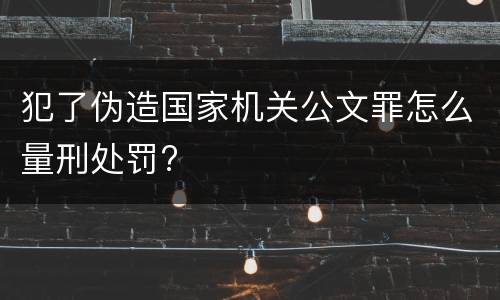 犯了伪造国家机关公文罪怎么量刑处罚?