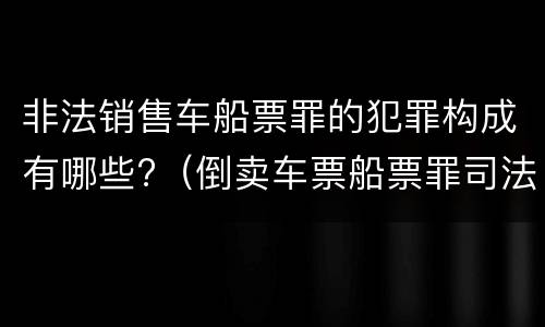 非法销售车船票罪的犯罪构成有哪些?（倒卖车票船票罪司法解释）