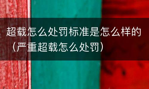 超载怎么处罚标准是怎么样的（严重超载怎么处罚）