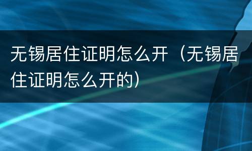 无锡居住证明怎么开（无锡居住证明怎么开的）