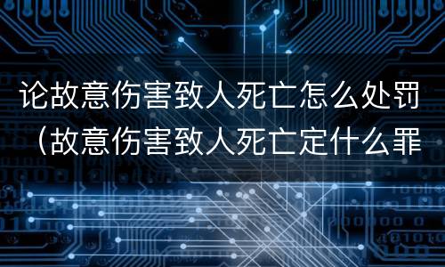 论故意伤害致人死亡怎么处罚（故意伤害致人死亡定什么罪）