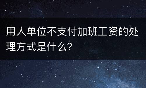 用人单位不支付加班工资的处理方式是什么？