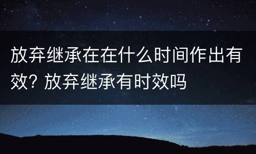 放弃继承在在什么时间作出有效? 放弃继承有时效吗