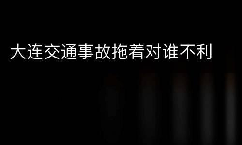 大连交通事故拖着对谁不利