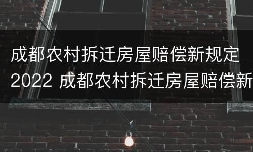 成都农村拆迁房屋赔偿新规定2022 成都农村拆迁房屋赔偿新规定2021