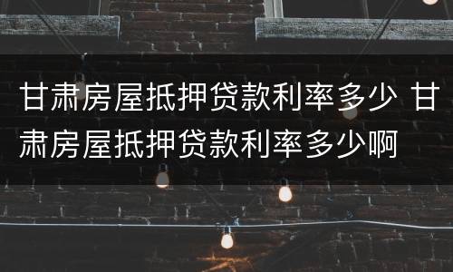 甘肃房屋抵押贷款利率多少 甘肃房屋抵押贷款利率多少啊